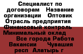 Специалист по договорам › Название организации ­ Оптовик › Отрасль предприятия ­ Финансовый контроль › Минимальный оклад ­ 30 000 - Все города Работа » Вакансии   . Чувашия респ.,Алатырь г.